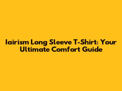 Iairism Long Sleeve T-Shirt: Your Ultimate Comfort Guide