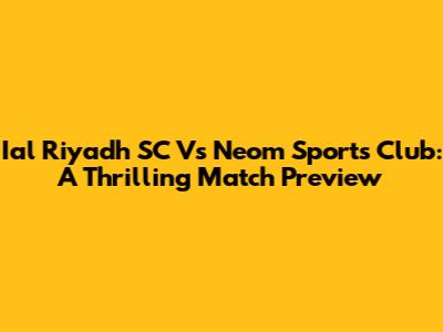 Ial Riyadh SC Vs Neom Sports Club: A Thrilling Match Preview