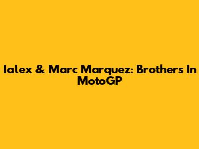 Ialex & Marc Marquez: Brothers In MotoGP