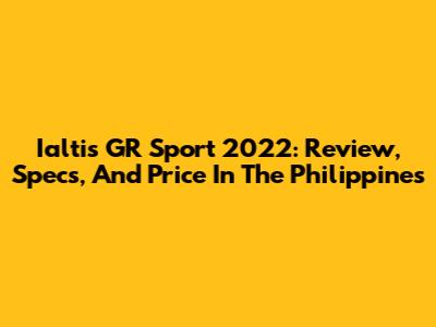 Ialtis GR Sport 2022: Review, Specs, And Price In The Philippines