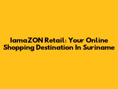 IamaZON Retail: Your Online Shopping Destination In Suriname