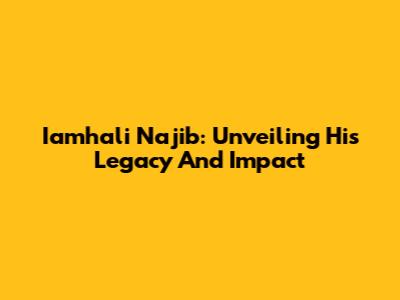 Iamhali Najib: Unveiling His Legacy And Impact