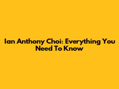 Ian Anthony Choi: Everything You Need To Know