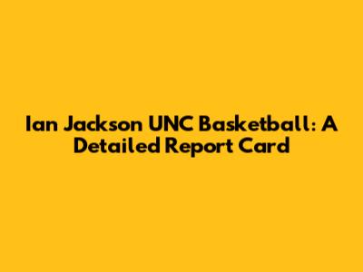 Ian Jackson UNC Basketball: A Detailed Report Card