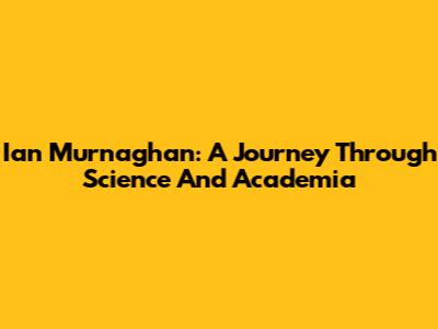 Ian Murnaghan: A Journey Through Science And Academia