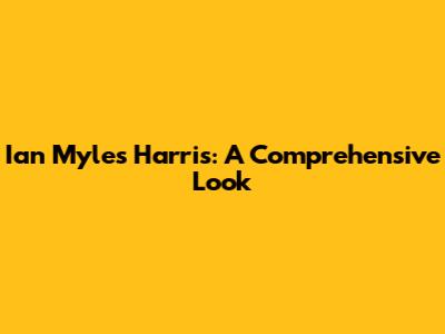 Ian Myles Harris: A Comprehensive Look