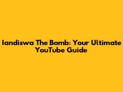 Iandiswa The Bomb: Your Ultimate YouTube Guide