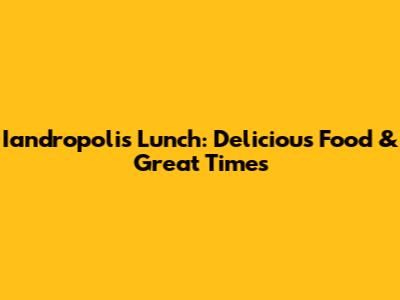 Iandropolis Lunch: Delicious Food & Great Times