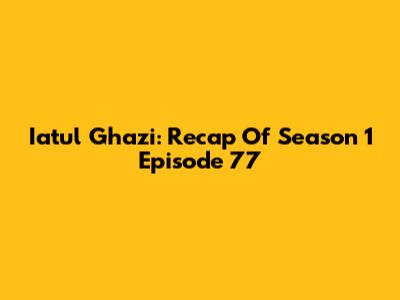 Iatul Ghazi: Recap Of Season 1 Episode 77