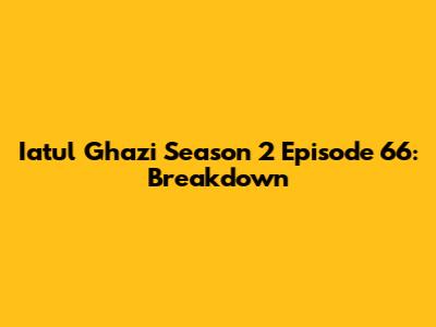 Iatul Ghazi Season 2 Episode 66: Breakdown