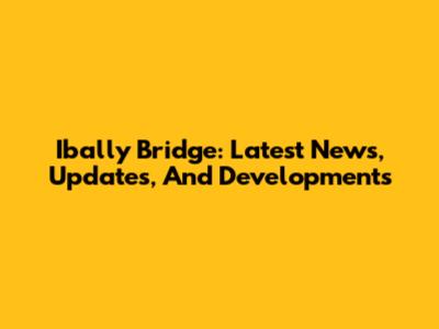 Ibally Bridge: Latest News, Updates, And Developments