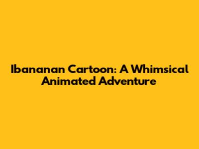 Ibananan Cartoon: A Whimsical Animated Adventure