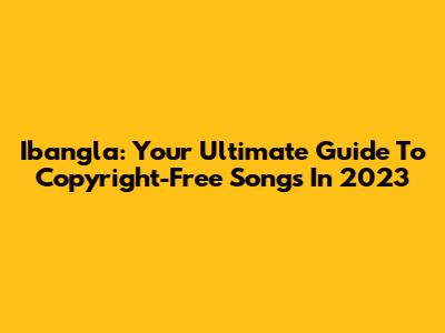 Ibangla: Your Ultimate Guide To Copyright-Free Songs In 2023