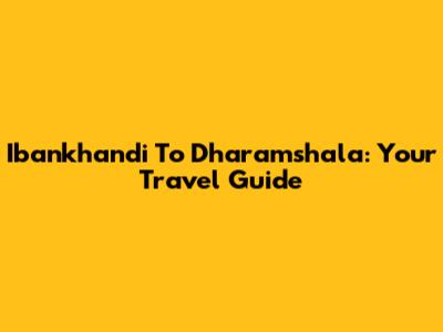 Ibankhandi To Dharamshala: Your Travel Guide