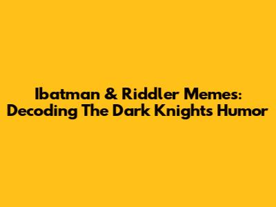 Ibatman & Riddler Memes: Decoding The Dark Knight's Humor