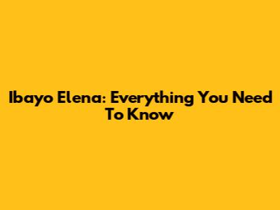 Ibayo Elena: Everything You Need To Know