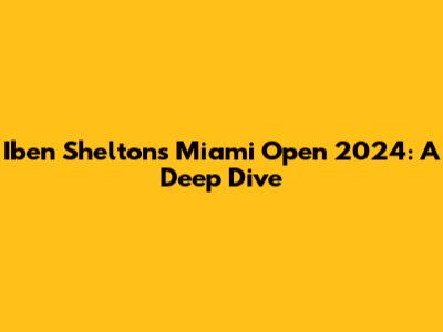 Iben Shelton's Miami Open 2024: A Deep Dive
