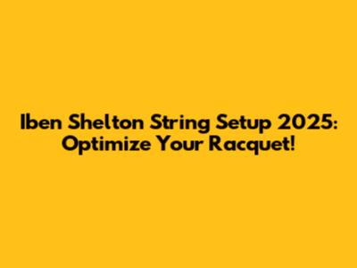 Iben Shelton String Setup 2025: Optimize Your Racquet!