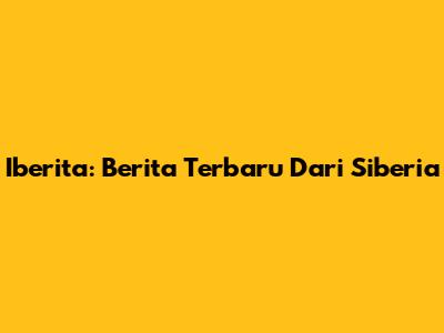 Iberita: Berita Terbaru Dari Siberia