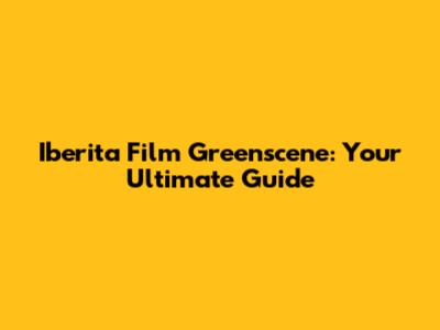 Iberita Film Greenscene: Your Ultimate Guide