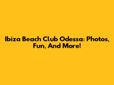 Ibiza Beach Club Odessa: Photos, Fun, And More!