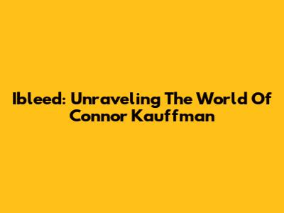 Ibleed: Unraveling The World Of Connor Kauffman