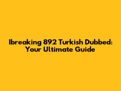 Ibreaking 892 Turkish Dubbed: Your Ultimate Guide