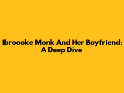Ibroooke Monk And Her Boyfriend: A Deep Dive