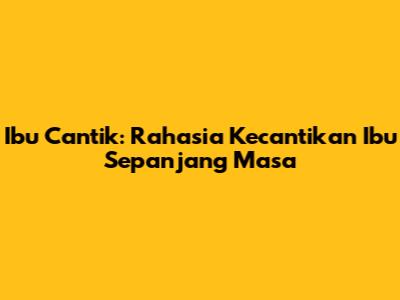 Ibu Cantik: Rahasia Kecantikan Ibu Sepanjang Masa