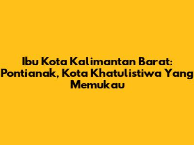 Ibu Kota Kalimantan Barat: Pontianak, Kota Khatulistiwa Yang Memukau