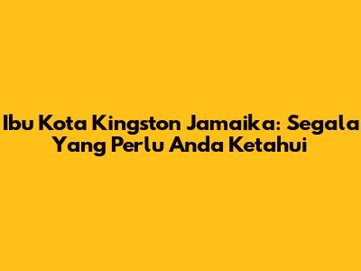 Ibu Kota Kingston Jamaika: Segala Yang Perlu Anda Ketahui