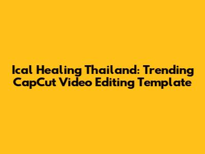 Ical Healing Thailand: Trending CapCut Video Editing Template