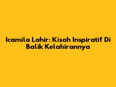 Icamila Lahir: Kisah Inspiratif Di Balik Kelahirannya