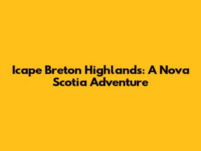 Icape Breton Highlands: A Nova Scotia Adventure