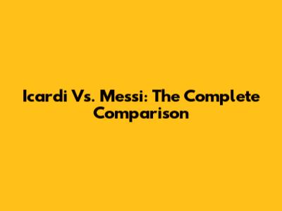 Icardi Vs. Messi: The Complete Comparison