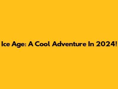 Ice Age: A Cool Adventure In 2024!