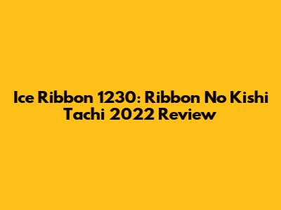 Ice Ribbon 1230: Ribbon No Kishi Tachi 2022 Review