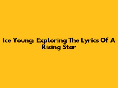 Ice Young: Exploring The Lyrics Of A Rising Star