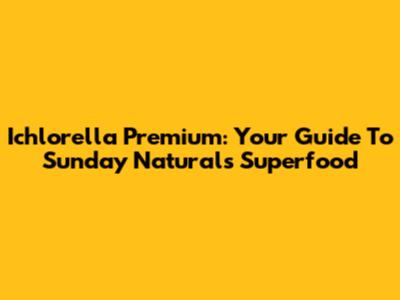 Ichlorella Premium: Your Guide To Sunday Natural's Superfood