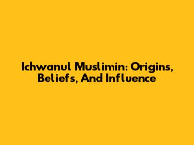 Ichwanul Muslimin: Origins, Beliefs, And Influence