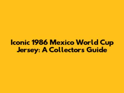Iconic 1986 Mexico World Cup Jersey: A Collector's Guide
