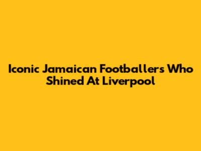 Iconic Jamaican Footballers Who Shined At Liverpool