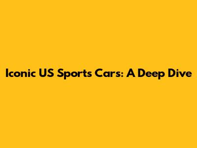 Iconic US Sports Cars: A Deep Dive