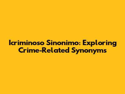 Icriminoso Sinonimo: Exploring Crime-Related Synonyms
