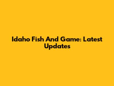 Idaho Fish And Game: Latest Updates
