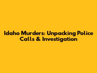Idaho Murders: Unpacking Police Calls & Investigation