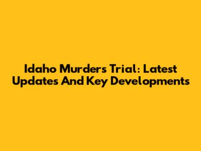 Idaho Murders Trial: Latest Updates And Key Developments