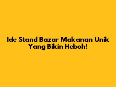 Ide Stand Bazar Makanan Unik Yang Bikin Heboh!