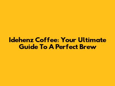 Idehenz Coffee: Your Ultimate Guide To A Perfect Brew