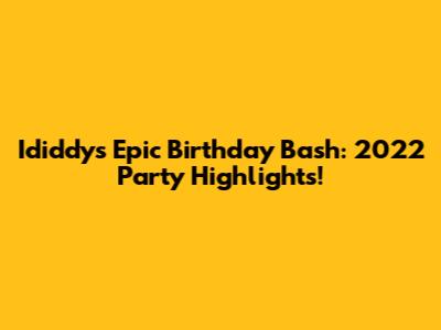 Ididdy's Epic Birthday Bash: 2022 Party Highlights!